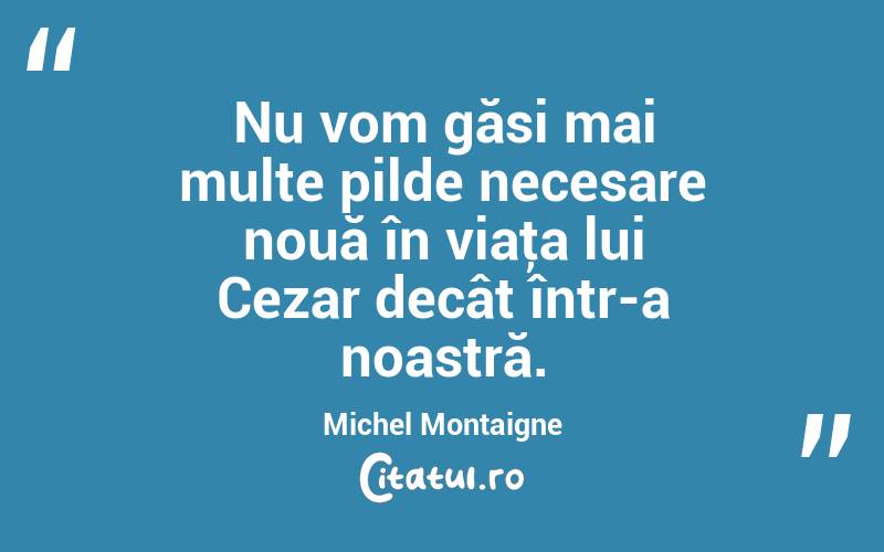 Nu vom găsi mai multe pilde necesare nouă în viaţa lui Cezar decât într-a noastră. Michel Montaigne
