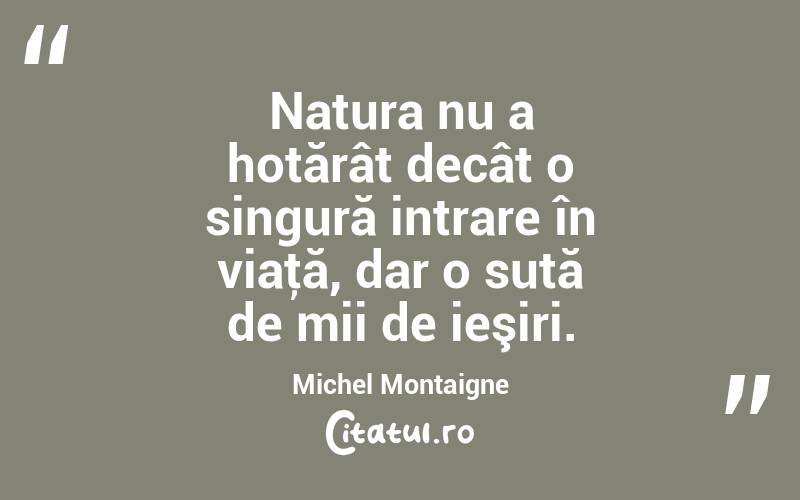 Natura nu a hotărât decât o singură intrare în viaţă, dar o sută de mii de ieşiri. Michel Montaigne
