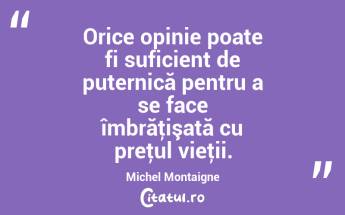 Orice opinie poate fi suficient de puternică pentru a se face îmbrăţişată cu preţul vieţii. Michel Montaigne...
