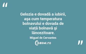 Gelozia e dovadă a iubirii, aşa cum temperatura bolnavului e dovada de viaţă bolnavă şi lâncezitoare. Miguel de Cervantes...