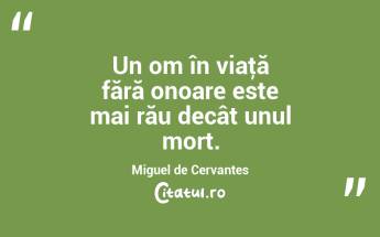 Un om în viaţă fără onoare este mai rău decât unul mort. Miguel de Cervantes...