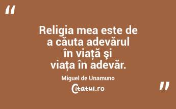 Religia mea este de a căuta adevărul în viaţă şi viaţa în adevăr. Miguel de Unamuno...