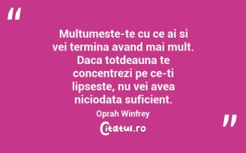 Multumeste-te cu ce ai si vei termina avand mai mult. Daca totdeauna te concentrezi pe ce-ti lipseste, nu vei avea niciodata suficient.  Oprah Winfrey...