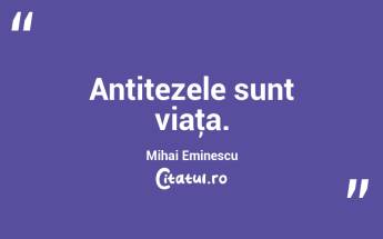 Antitezele sunt viaţa. Mihai Eminescu...