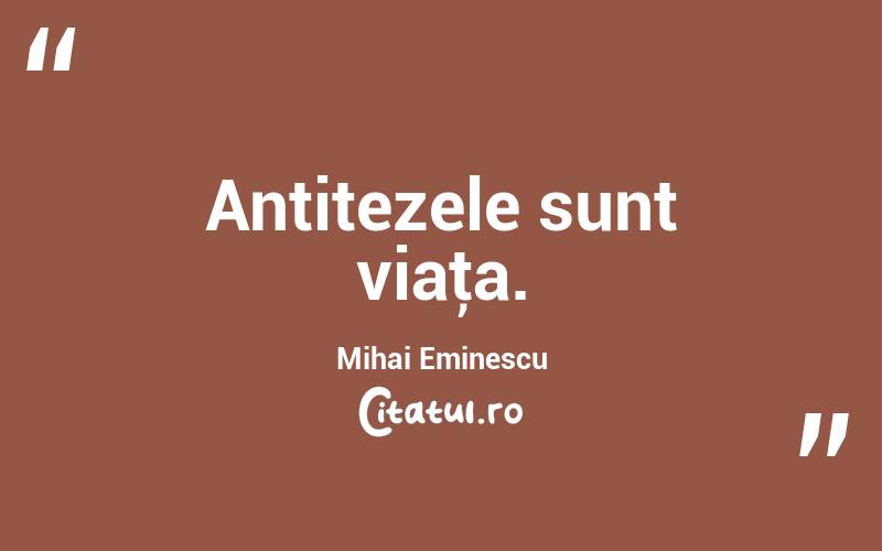 Antitezele sunt viaţa. Mihai Eminescu
