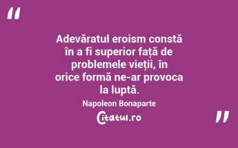 Adevăratul eroism constă în a fi superior faţă de problemele vieţii, în orice formă ne-ar provoca la luptă. Napoleon Bonaparte...
