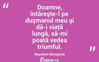 Doamne, întăreşte-l pe duşmanul meu şi dă-i viaţă lungă, să-mi poată vedea triumful. Napoleon Bonaparte...
