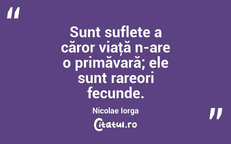 Sunt suflete a căror viaţă n-are o primăvară; ele sunt rareori fecunde. Nicolae Iorga