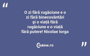 O zi fără rugăciune e o zi fără binecuvântări şi o viaţă fără rugăciune e o viaţă fără putere! Nicolae Iorga...