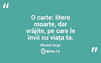 O carte: litere moarte, dar vrăjite, pe care le învii cu viaţa ta. Nicolae Iorga...