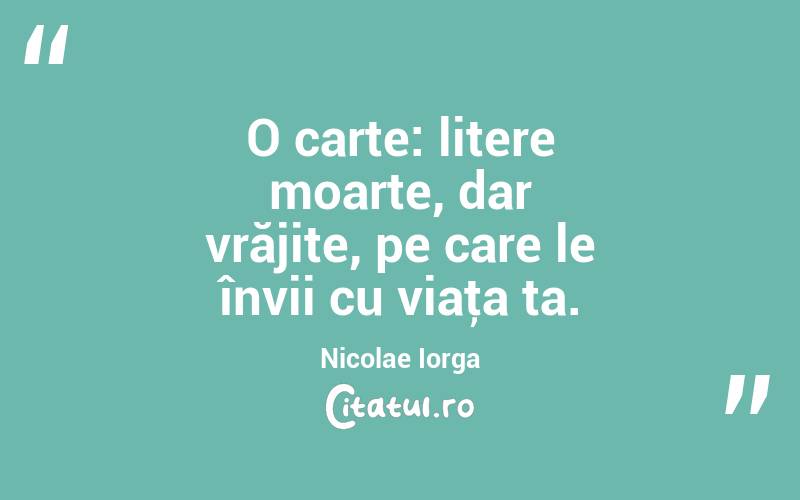 O carte: litere moarte, dar vrăjite, pe care le învii cu viaţa ta. Nicolae Iorga
