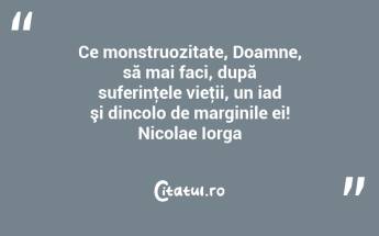 Ce monstruozitate, Doamne, să mai faci, după suferinţele vieţii, un iad şi dincolo de marginile ei! Nicolae Iorga...