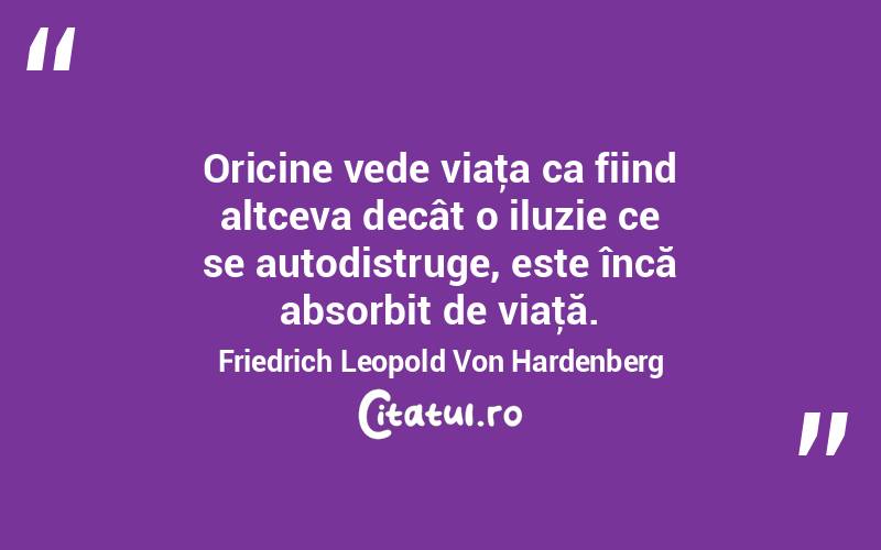 Oricine vede viaţa ca fiind altceva decât o iluzie ce se autodistruge, este încă absorbit de viaţă. Friedrich Leopold Von Hardenberg