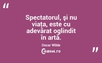 Spectatorul, şi nu viaţa, este cu adevărat oglindit în artă. Oscar Wilde...