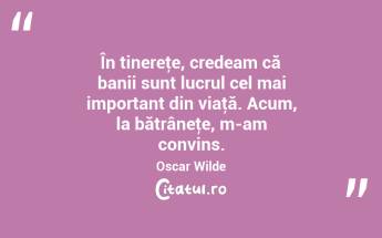 În tinereţe, credeam că banii sunt lucrul cel mai important din viaţă. Acum, la bătrâneţe, m-am convins. Oscar Wilde...