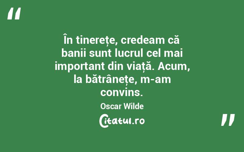 În tinereţe, credeam că banii sunt lucrul cel mai important din viaţă. Acum, la bătrâneţe, m-am convins. Oscar Wilde