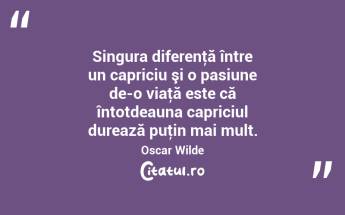 Singura diferenţă între un capriciu şi o pasiune de-o viaţă este că întotdeauna capriciul durează puţin mai mult. Oscar Wilde...