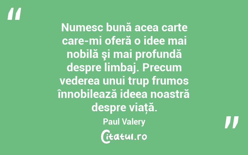 Numesc bună acea carte care-mi oferă o idee mai nobilă şi mai profundă despre limbaj. Precum vederea unui trup frumos înnobilează ideea noastră despre viaţă. Paul Valery
