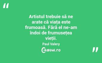 Artistul trebuie să ne arate că viaţa este frumoasă. Fără el ne-am îndoi de frumuseţea vieţii. Paul Valery...