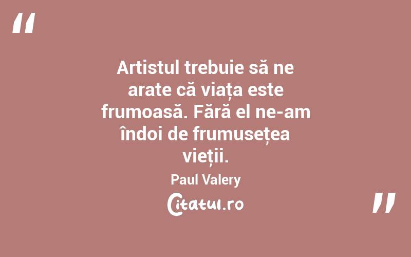 Artistul trebuie să ne arate că viaţa este frumoasă. Fără el ne-am îndoi de frumuseţea vieţii. Paul Valery

