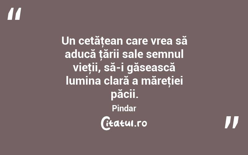 Un cetăţean care vrea să aducă ţării sale semnul vieţii, să-i găsească lumina clară a măreţiei păcii. Pindar
