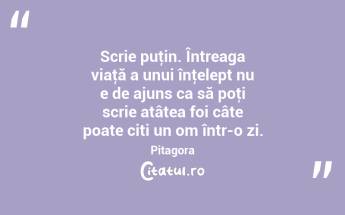 Scrie puţin. Întreaga viaţă a unui înţelept nu e de ajuns ca să poţi scrie atâtea foi câte poate citi un om într-o zi. Pitagora...