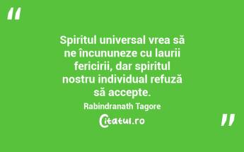 Spiritul universal vrea să ne încununeze cu laurii fericirii, dar spiritul nostru individual refuză să accepte. Rabindranath Tagore...
