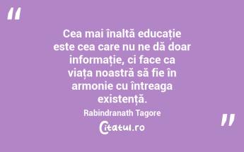 Cea mai înaltă educaţie este cea care nu ne dă doar informaţie, ci face ca viaţa noastră să fie în armonie cu întreaga existenţă. Rabindranath Tagore...
