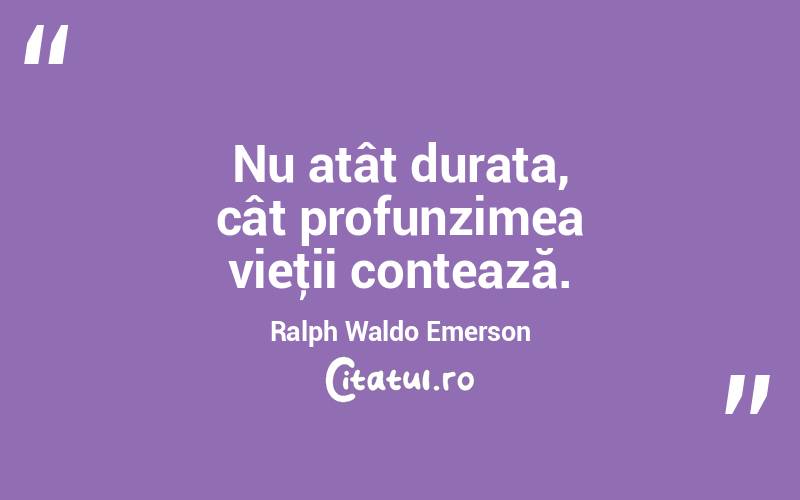 Nu atât durata, cât profunzimea vieţii contează. Ralph Waldo Emerson