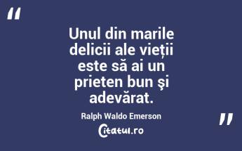 Unul din marile delicii ale vieţii este să ai un prieten bun şi adevărat. Ralph Waldo Emerson...
