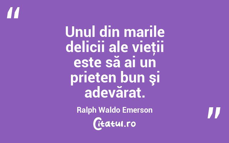 Unul din marile delicii ale vieţii este să ai un prieten bun şi adevărat. Ralph Waldo Emerson
