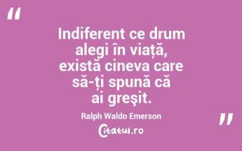 Indiferent ce drum alegi în viaţă, există cineva care să-ţi spună că ai greşit. Ralph Waldo Emerson...
