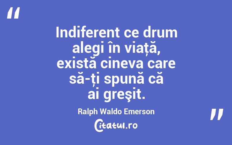 Indiferent ce drum alegi în viaţă, există cineva care să-ţi spună că ai greşit. Ralph Waldo Emerson
