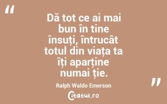 Dă tot ce ai mai bun în tine însuţi, întrucât totul din viaţa ta îţi aparţine numai ţie. Ralph Waldo Emerson...