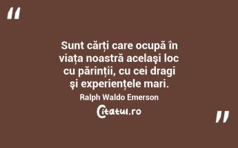 Sunt cărţi care ocupă în viaţa noastră acelaşi loc cu părinţii, cu cei dragi şi experienţele mari. Ralph Waldo Emerson...