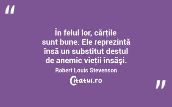 În felul lor, cărţile sunt bune. Ele reprezintă însă un substitut destul de anemic vieţii însăşi. Robert Louis Stevenson...