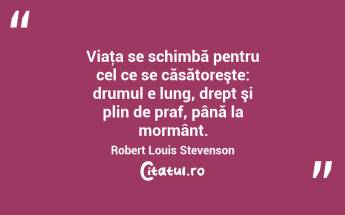 Viaţa se schimbă pentru cel ce se căsătoreşte: drumul e lung, drept şi plin de praf, până la mormânt. Robert Louis Stevenson...