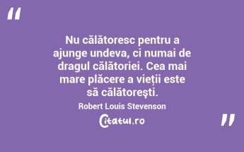 Nu călătoresc pentru a ajunge undeva, ci numai de dragul călătoriei. Cea mai mare plăcere a vieţii este să călătoreşti. Robert Louis Stevenson...