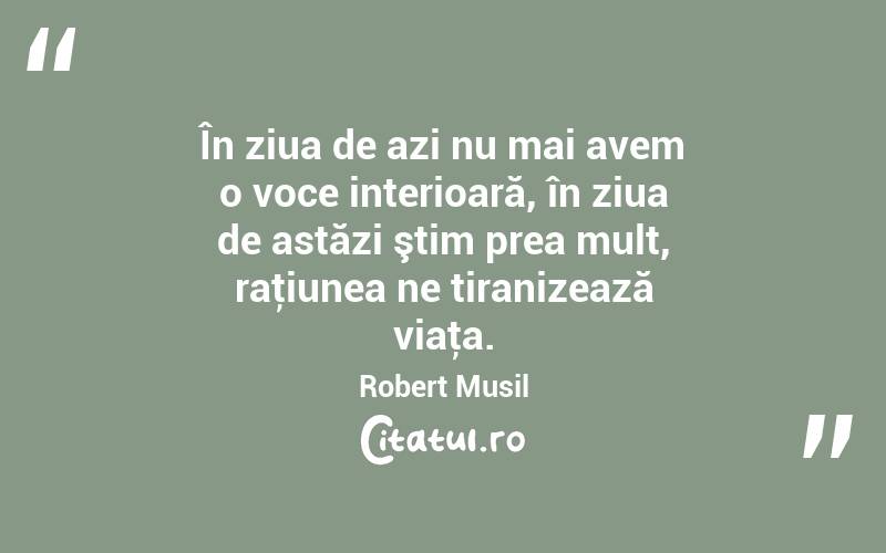 În ziua de azi nu mai avem o voce interioară, în ziua de astăzi ştim prea mult, raţiunea ne tiranizează viaţa. Robert Musil
