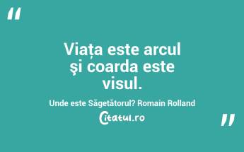 Viaţa este arcul şi coarda este visul. Unde este Săgetătorul? Romain Rolland...