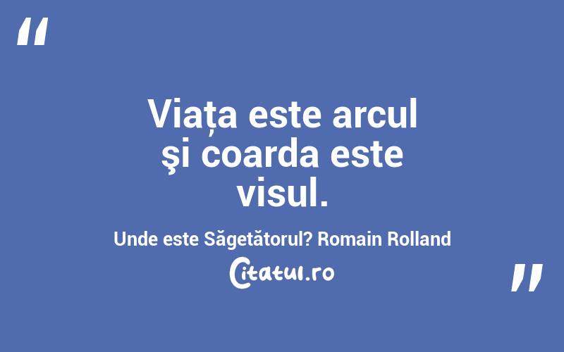 Viaţa este arcul şi coarda este visul. Unde este Săgetătorul? Romain Rolland
