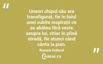 Uneori chipul său era transfigurat, fie în toiul unei subite inspiraţii ce se abătea fără veste asupra lui, chiar în plină stradă, fie atunci când cânta la pian. Romain Rolland...