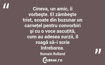 Cineva, un amic, îi vorbeşte. El zâmbeşte trist, scoate din buzunar un carneţel pentru convorbiri şi cu o voce ascuţită, cum au adesea surzii, îl roagă să-i scrie întrebarea. Romain Rolland...