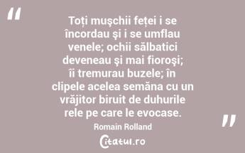 Toţi muşchii feţei i se încordau şi i se umflau venele; ochii sălbatici deveneau şi mai fioroşi; îi tremurau buzele; în clipele acelea semăna cu un vrăjitor biruit de duhurile rele pe care le evocase. Romain Rolland...