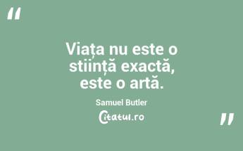 Viaţa nu este o stiinţă exactă, este o artă. Samuel Butler...