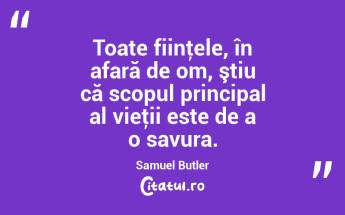 Toate fiinţele, în afară de om, ştiu că scopul principal al vieţii este de a o savura. Samuel Butler...