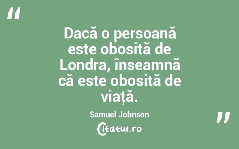 Dacă o persoană este obosită de Londra, înseamnă că este obosită de viaţă. Samuel Johnson