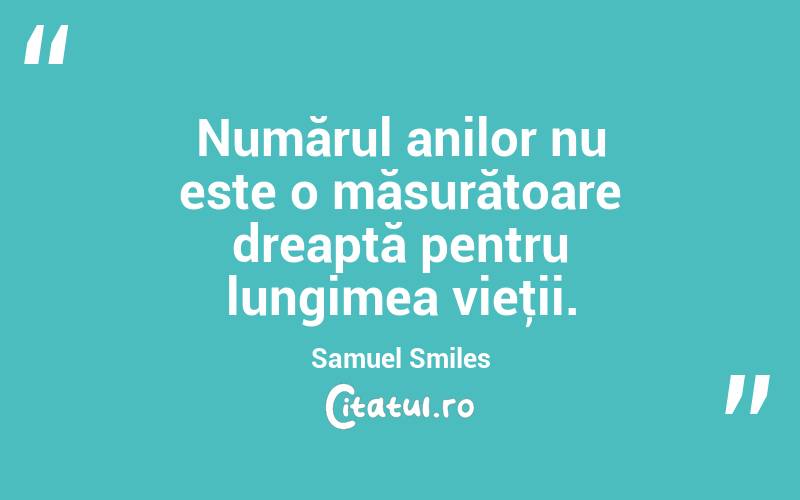 Numărul anilor nu este o măsurătoare dreaptă pentru lungimea vieţii. Samuel Smiles