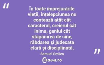 În toate împrejurările vieţii, înţelepciunea nu contează atât cât caracterul, creierul cât inima, geniul cât stăpânirea de sine, răbdarea şi judecata clară şi disciplinată. Samuel Smiles...
