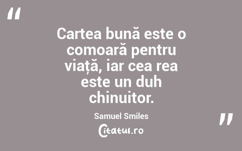 Cartea bună este o comoară pentru viaţă, iar cea rea este un duh chinuitor. Samuel Smiles
